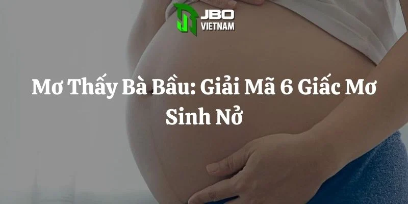 Mơ Thấy Bà Bầu: Giải Mã 6 Giấc Mơ Sinh Nở