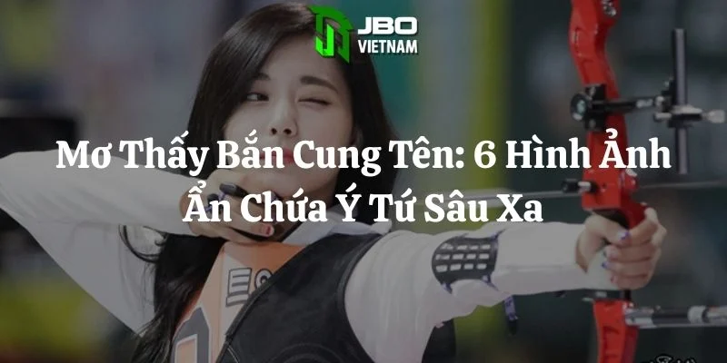 Mơ Thấy Bắn Cung Tên: 6 Hình Ảnh Ẩn Chứa Ý Tứ Sâu Xa