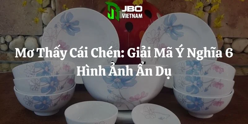 Mơ Thấy Cái Chén: Giải Mã Ý Nghĩa 6 Hình Ảnh Ẩn Dụ
