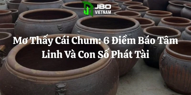 Mơ Thấy Cái Chum: 6 Điềm Báo Tâm Linh Và Con Số Phát Tài