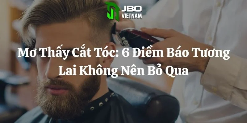 Mơ Thấy Cắt Tóc: 6 Điềm Báo Tương Lai Không Nên Bỏ Qua