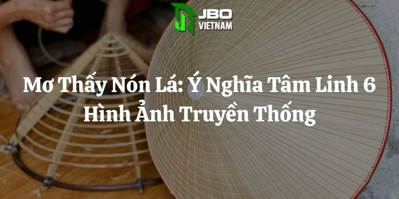 Mơ Thấy Nón Lá: Ý Nghĩa Tâm Linh 6 Hình Ảnh Truyền Thống
