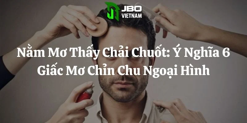 Nằm Mơ Thấy Chải Chuốt: Ý Nghĩa 6 Giấc Mơ Chỉn Chu Ngoại Hình