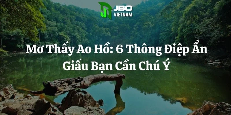 Mơ Thấy Ao Hồ: 6 Thông Điệp Ẩn Giấu Bạn Cần Chú Ý