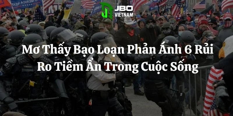 Mơ Thấy Bạo Loạn Phản Ánh 6 Rủi Ro Tiềm Ẩn Trong Cuộc Sống
