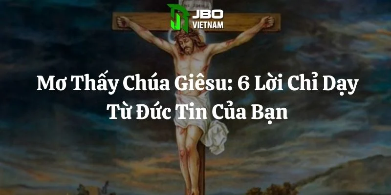 Mơ Thấy Chúa Giêsu: 6 Lời Chỉ Dạy Từ Đức Tin Của Bạn