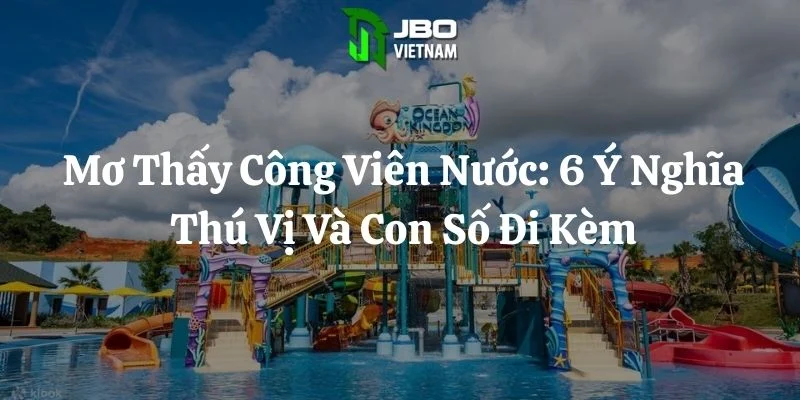 Mơ Thấy Công Viên Nước: 6 Ý Nghĩa Thú Vị Và Con Số Đi Kèm