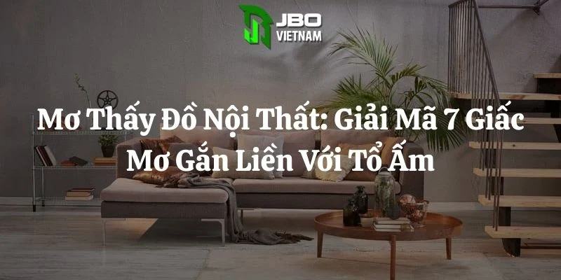 Mơ Thấy Đồ Nội Thất: Giải Mã 7 Giấc Mơ Gắn Liền Với Tổ Ấm
