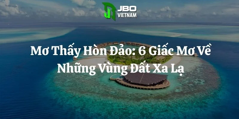 Mơ Thấy Hòn Đảo: 6 Giấc Mơ Về Những Vùng Đất Xa Lạ