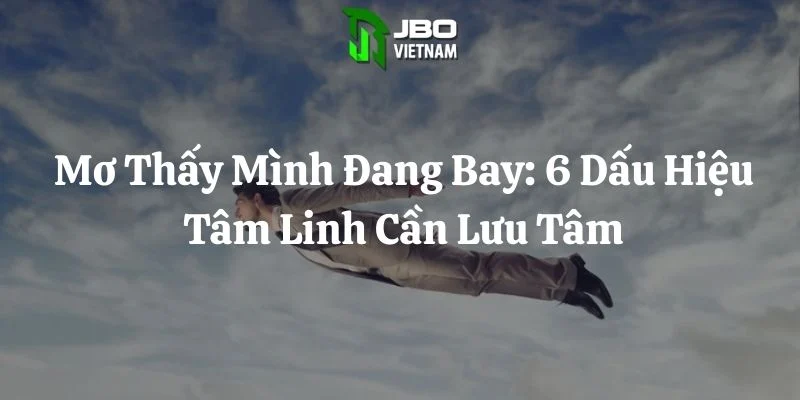 Mơ Thấy Mình Đang Bay: 6 Dấu Hiệu Tâm Linh Cần Lưu Tâm