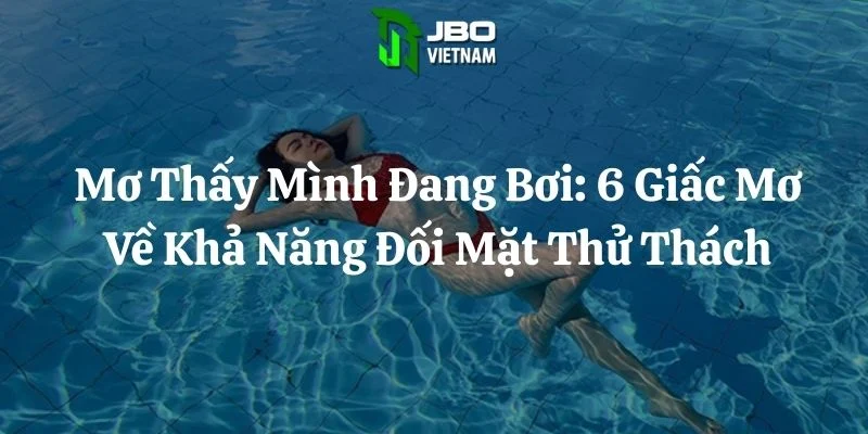 Mơ Thấy Mình Đang Bơi: 6 Giấc Mơ Về Khả Năng Đối Mặt Thử Thách