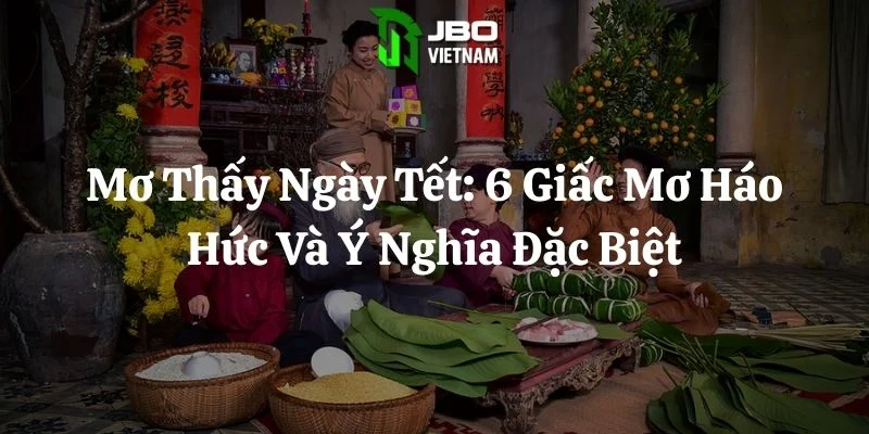 Mơ Thấy Ngày Tết: 6 Giấc Mơ Háo Hức Và Ý Nghĩa Đặc Biệt