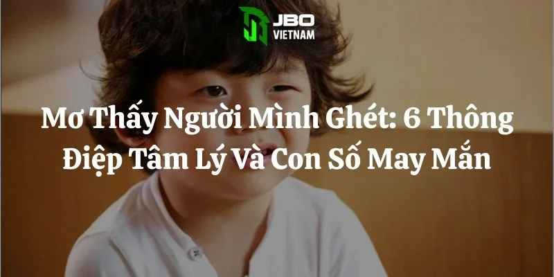 Mơ Thấy Người Mình Ghét: 6 Thông Điệp Tâm Lý Và Con Số May Mắn