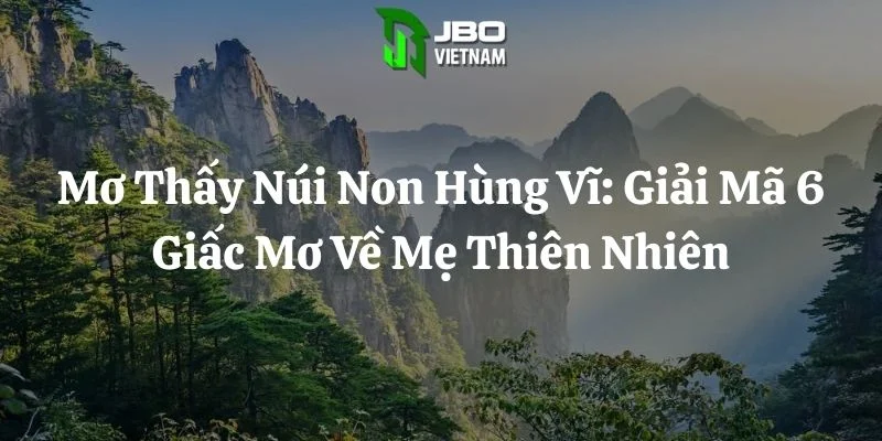 Mơ Thấy Núi Non Hùng Vĩ: Giải Mã 6 Giấc Mơ Về Mẹ Thiên Nhiên