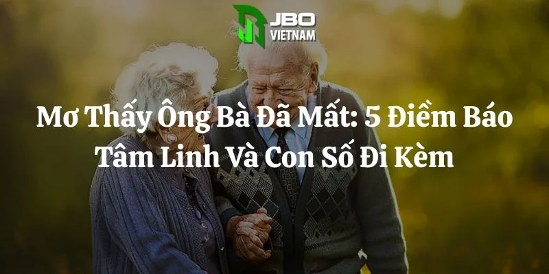 Mơ Thấy Ông Bà Đã Mất: 5 Điềm Báo Tâm Linh Và Con Số Đi Kèm
