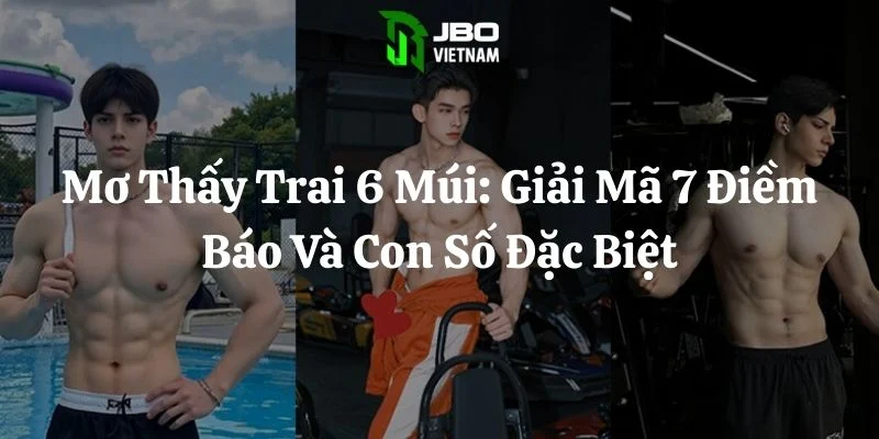 Mơ Thấy Trai 6 Múi: Giải Mã 7 Điềm Báo Và Con Số Đặc Biệt