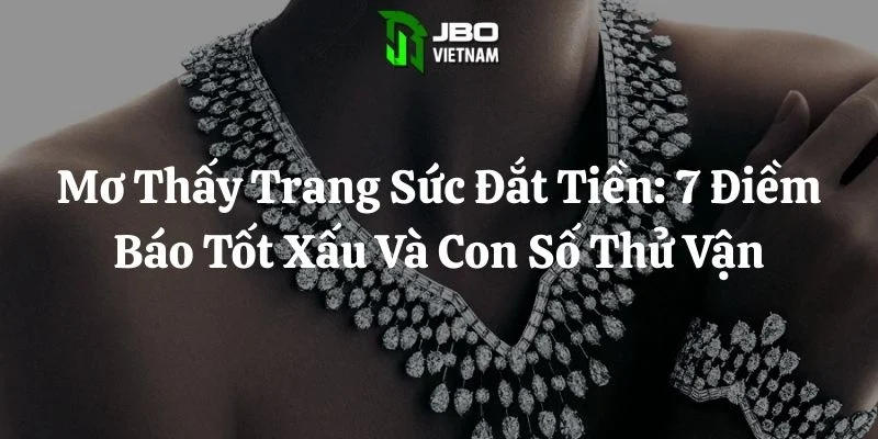 Mơ Thấy Trang Sức Đắt Tiền: 7 Điềm Báo Tốt Xấu Và Con Số Thử Vận