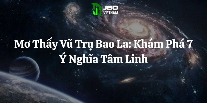 Mơ Thấy Vũ Trụ Bao La: Khám Phá 7 Ý Nghĩa Tâm Linh
