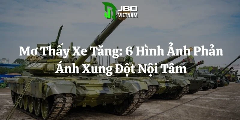 Mơ Thấy Xe Tăng: 6 Hình Ảnh Phản Ánh Xung Đột Nội Tâm