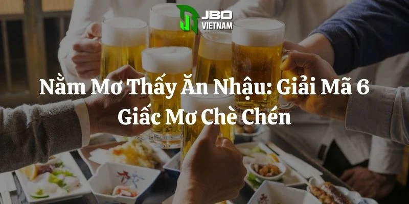 Nằm Mơ Thấy Ăn Nhậu: Giải Mã 6 Giấc Mơ Chè Chén