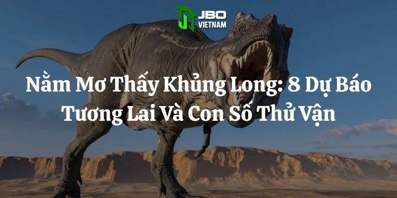 Nằm Mơ Thấy Khủng Long: 8 Dự Báo Tương Lai Và Con Số Thử Vận