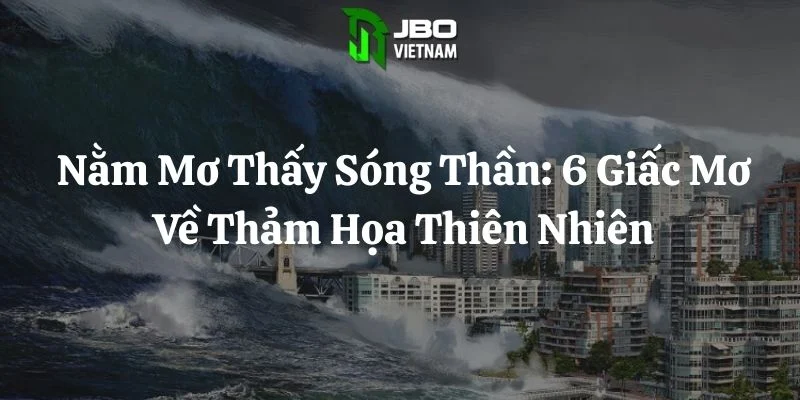Nằm Mơ Thấy Sóng Thần: 6 Giấc Mơ Về Thảm Họa Thiên Nhiên