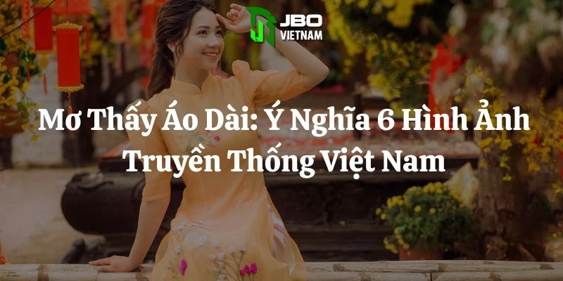 Mơ Thấy Áo Dài: Ý Nghĩa 6 Hình Ảnh Truyền Thống Việt Nam