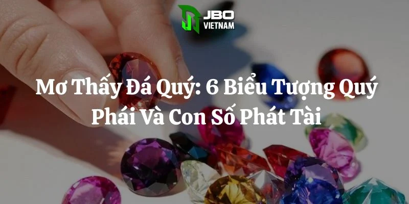 Mơ Thấy Đá Quý: 6 Biểu Tượng Quý Phái Và Con Số Phát Tài
