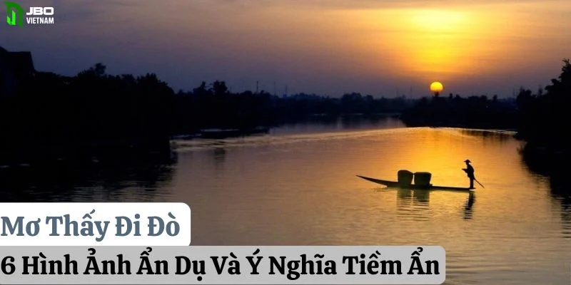 Mơ Thấy Đi Đò: 6 Hình Ảnh Ẩn Dụ Và Ý Nghĩa Tiềm Ẩn