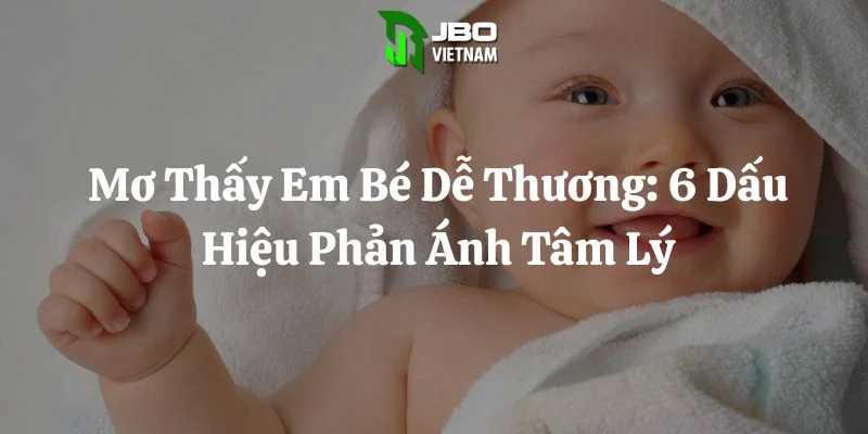 Mơ Thấy Em Bé Dễ Thương: 6 Dấu Hiệu Phản Ánh Tâm Lý