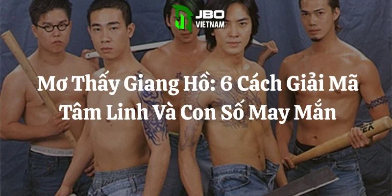 Mơ Thấy Giang Hồ: 6 Cách  Giải Mã Tâm Linh Và Con Số May Mắn