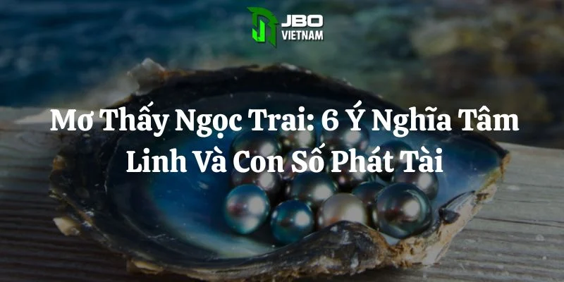 Mơ Thấy Ngọc Trai: 6 Ý Nghĩa Tâm Linh Và Con Số Phát Tài