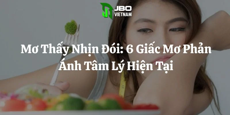Mơ Thấy Nhịn Đói: 6 Giấc Mơ Phản Ánh Tâm Lý Hiện Tại