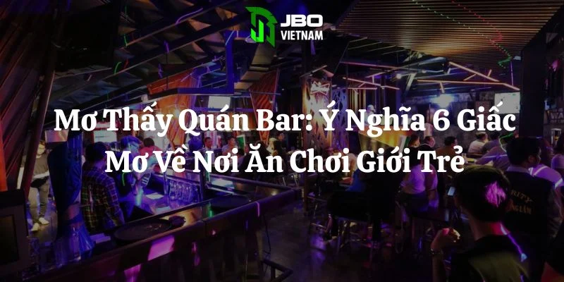 Mơ Thấy Quán Bar: Ý Nghĩa 6 Giấc Mơ Về Nơi Ăn Chơi Giới Trẻ