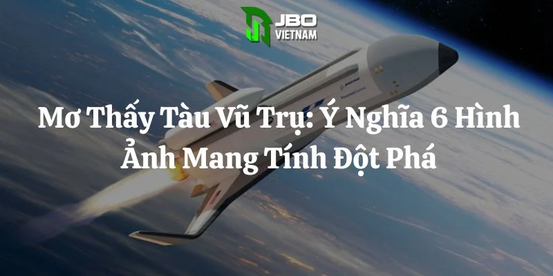 Mơ Thấy Tàu Vũ Trụ: Ý Nghĩa 6 Hình Ảnh Mang Tính Đột Phá
